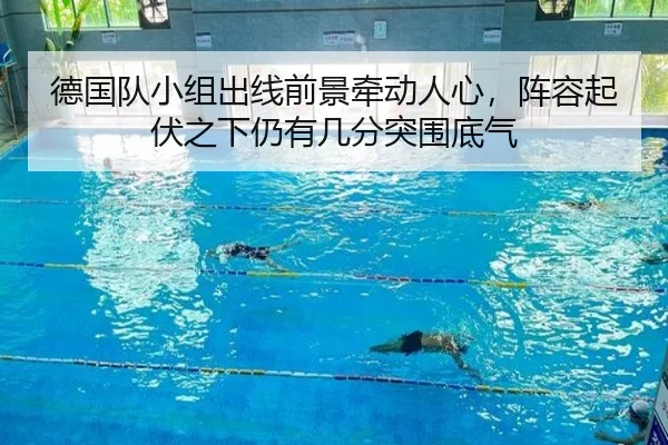 德国队小组出线前景牵动人心，阵容起伏之下仍有几分突围底气