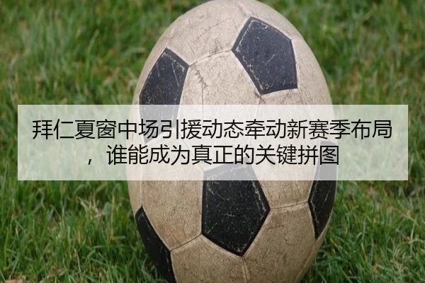 拜仁夏窗中场引援动态牵动新赛季布局，谁能成为真正的关键拼图